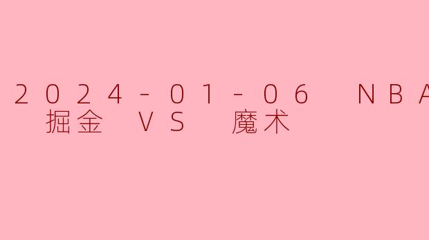 2024年1月6日NBA常规赛掘金对阵魔术,约基奇和班凯罗的表现如何?